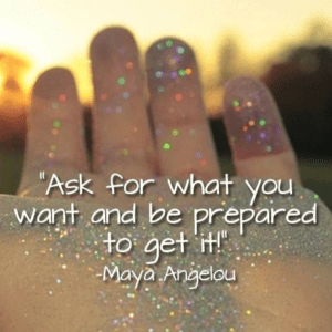 Ask for what you want and be prepared to get it! - Maya Angelou