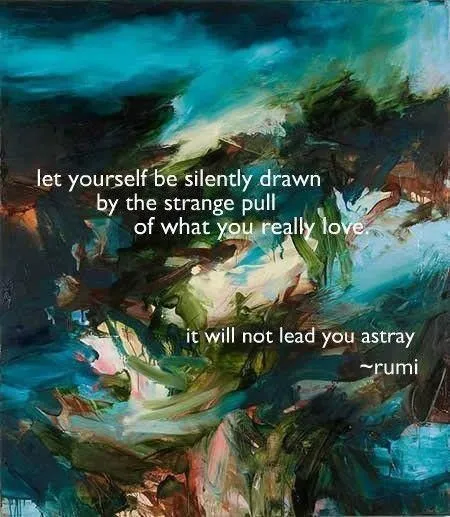 let yourself be silently drawn by the strange pull of what you really love. it will not lead you astray - rumi let yourself be silently drawn by the strange pull of what you really love. it will not lead you astray - rumi